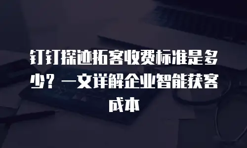 钉钉探迹拓客收费标准是多少？一文详解企业智能获客成本