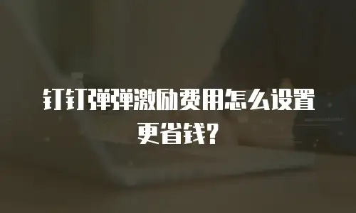 钉钉弹弹激励费用怎么设置更省钱？