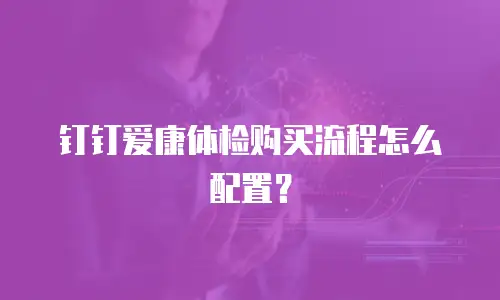 钉钉爱康体检购买流程怎么配置？