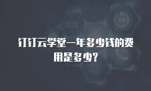 钉钉云学堂一年多少钱的费用是多少？
