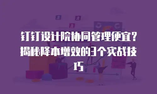 钉钉设计院协同管理便宜？揭秘降本增效的3个实战技巧