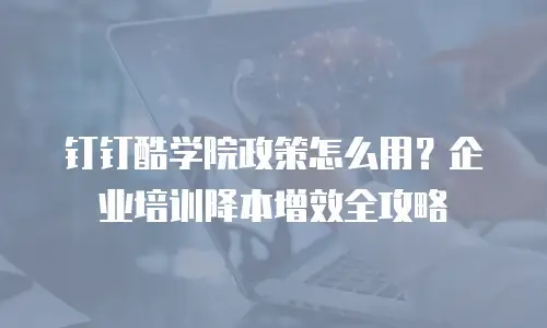 钉钉酷学院政策怎么用？企业培训降本增效全攻略