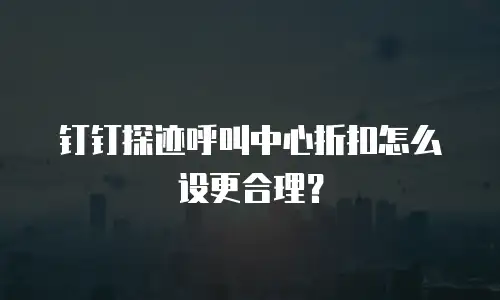 钉钉探迹呼叫中心折扣怎么设更合理？