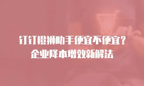 钉钉橙狮助手便宜不便宜？企业降本增效新解法