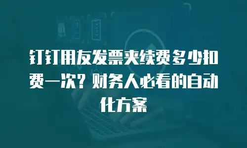 钉钉用友发票夹续费多少扣费一次？财务人必看的自动化方案