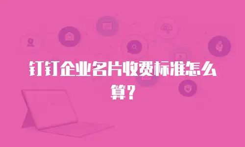钉钉企业名片收费标准怎么算？