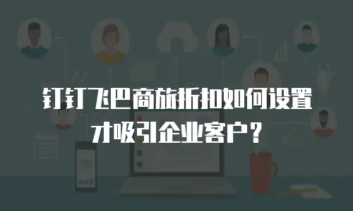 钉钉飞巴商旅折扣如何设置才吸引企业客户？