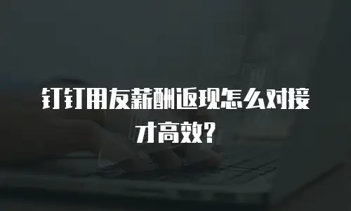 钉钉用友薪酬返现怎么对接才高效？
