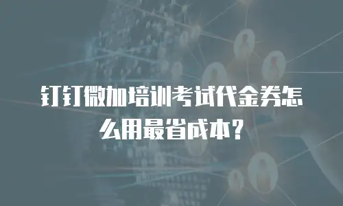 钉钉微加培训考试代金券怎么用最省成本？