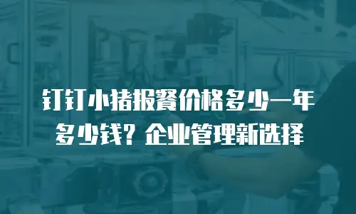 钉钉小猪报餐价格多少一年多少钱？企业管理新选择