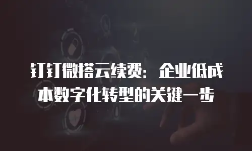 钉钉微搭云续费：企业低成本数字化转型的关键一步