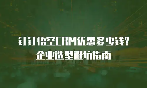 钉钉悟空CRM优惠多少钱？企业选型避坑指南