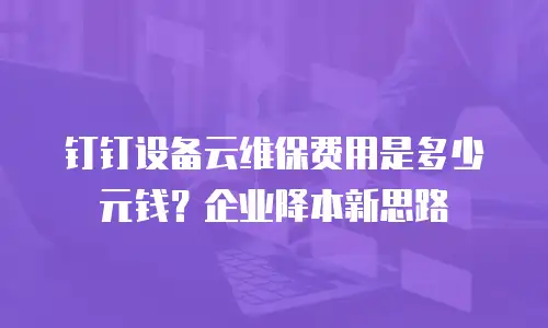 钉钉设备云维保费用是多少元钱？企业降本新思路