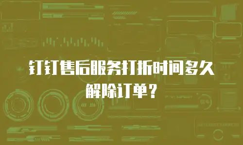 钉钉售后服务打折时间多久解除订单？