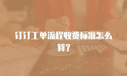 钉钉工单流程收费标准怎么算？