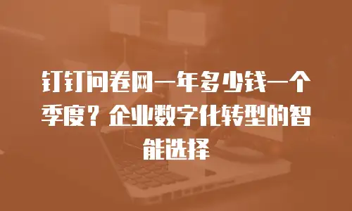 钉钉问卷网一年多少钱一个季度？企业数字化转型的智能选择
