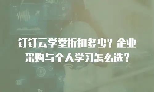 钉钉云学堂折扣多少？企业采购与个人学习怎么选？