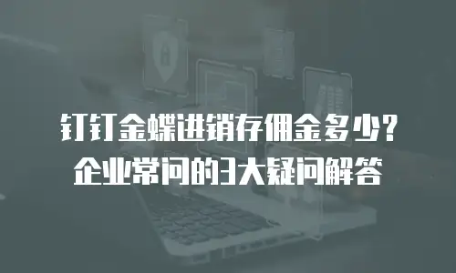 钉钉金蝶进销存佣金多少？企业常问的3大疑问解答