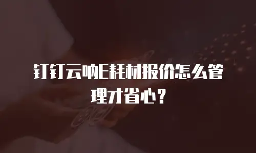 钉钉云呐E耗材报价怎么管理才省心？