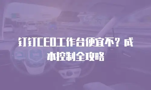 钉钉CEO工作台便宜不？成本控制全攻略
