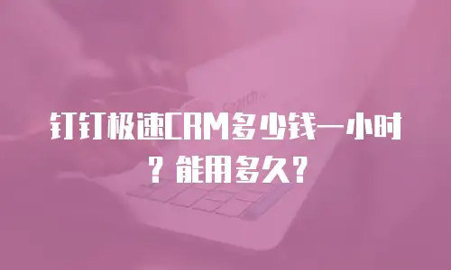钉钉极速CRM多少钱一小时？能用多久？