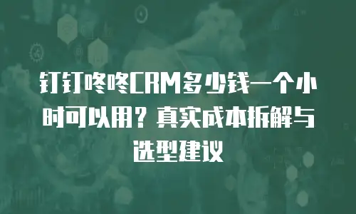 钉钉咚咚CRM多少钱一个小时可以用？真实成本拆解与选型建议