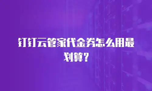 钉钉云管家代金券怎么用最划算？