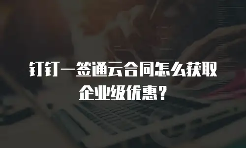 钉钉一签通云合同怎么获取企业级优惠？