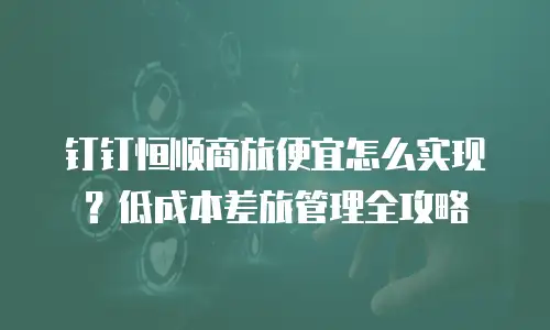 钉钉恒顺商旅便宜怎么实现？低成本差旅管理全攻略