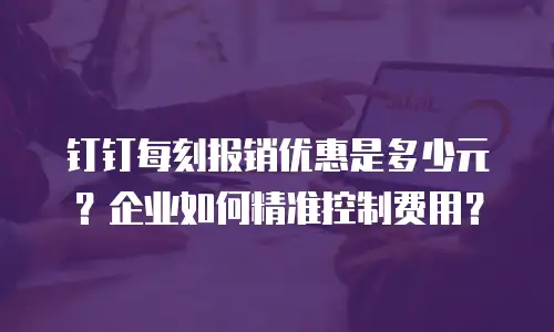 钉钉每刻报销优惠是多少元？企业如何精准控制费用？