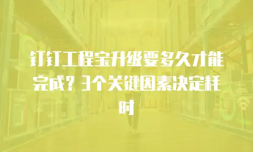钉钉工程宝升级要多久才能完成？3个关键因素决定耗时