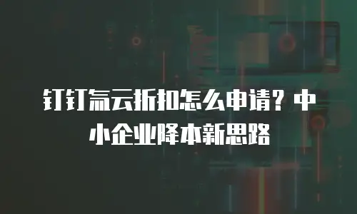 钉钉氚云折扣怎么申请？中小企业降本新思路