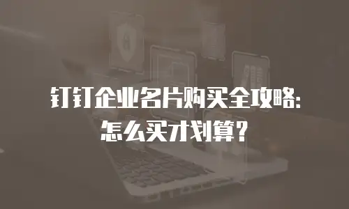 钉钉企业名片购买全攻略：怎么买才划算？