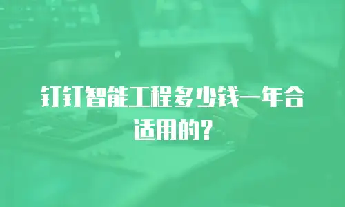 钉钉智能工程多少钱一年合适用的？