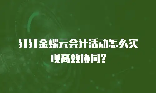 钉钉金蝶云会计活动怎么实现高效协同？
