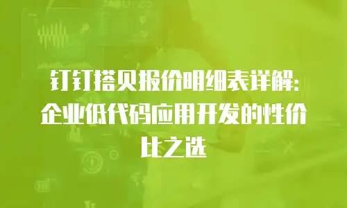 钉钉搭贝报价明细表详解：企业低代码应用开发的性价比之选