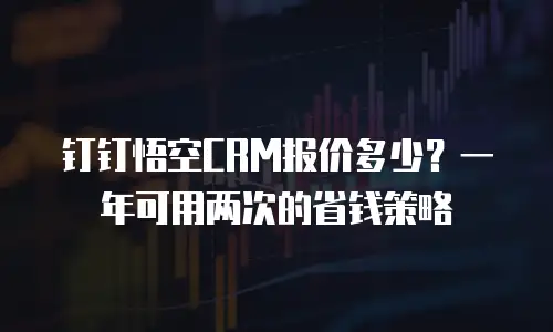 钉钉悟空CRM报价多少？一年可用两次的省钱策略