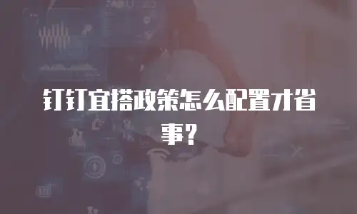 钉钉宜搭政策怎么配置才省事？
