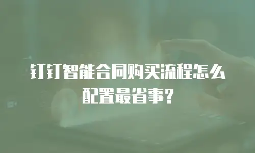 钉钉智能合同购买流程怎么配置最省事？