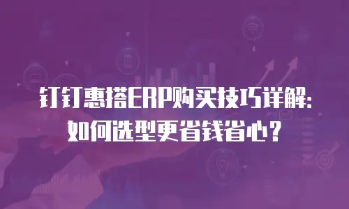 钉钉惠搭ERP购买技巧详解：如何选型更省钱省心？