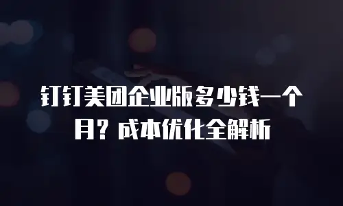 钉钉美团企业版多少钱一个月？成本优化全解析
