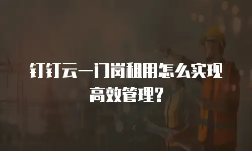 钉钉云一门岗租用怎么实现高效管理？