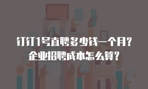 钉钉1号直聘多少钱一个月？企业招聘成本怎么算？