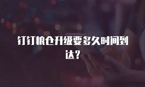 钉钉粮仓升级要多久时间到达？
