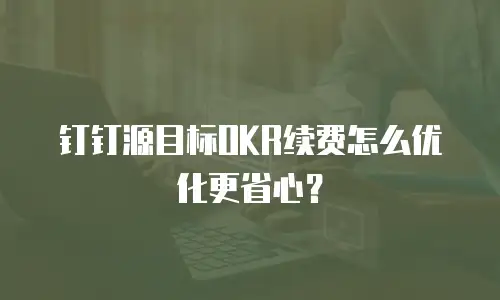 钉钉源目标OKR续费怎么优化更省心？