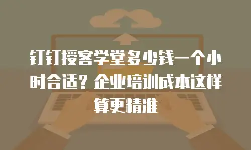 钉钉授客学堂多少钱一个小时合适？企业培训成本这样算更精准
