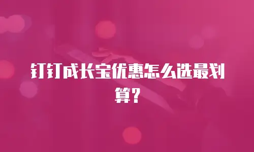 钉钉成长宝优惠怎么选最划算？