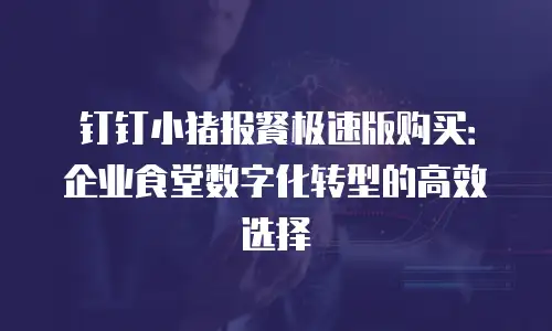 钉钉小猪报餐极速版购买：企业食堂数字化转型的高效选择