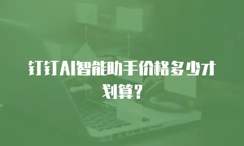 钉钉AI智能助手价格多少才划算？
