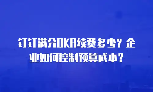 钉钉满分OKR续费多少？企业如何控制预算成本？